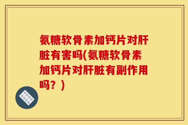 氨糖软骨素加钙片对肝脏有害吗(氨糖软骨素加钙片对肝脏有副作用吗？)