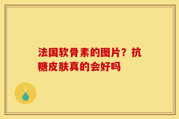 法国软骨素的图片？抗糖真的会好吗