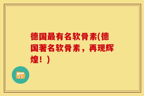 德国最有名软骨素(德国著名软骨素，再现辉煌！)