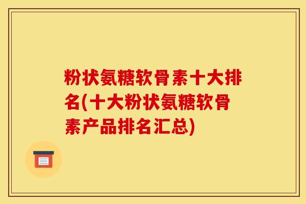 粉状氨糖软骨素十大排名(十大粉状氨糖软骨素产品排名汇总)