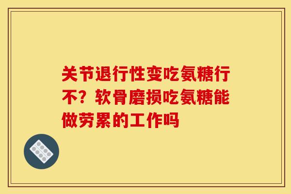 关节退行性变吃氨糖行不？软骨磨损吃氨糖能做劳累的工作吗
