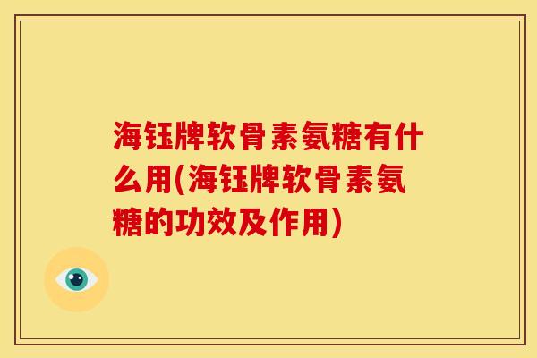 海钰牌软骨素氨糖有什么用(海钰牌软骨素氨糖的功效及作用)