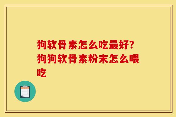 狗软骨素怎么吃最好？狗狗软骨素粉末怎么喂吃