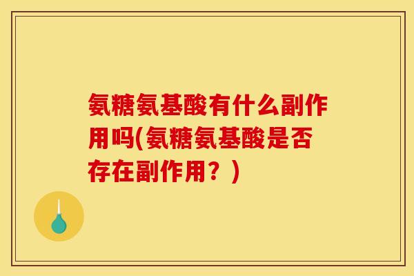 氨糖氨基酸有什么副作用吗(氨糖氨基酸是否存在副作用？)