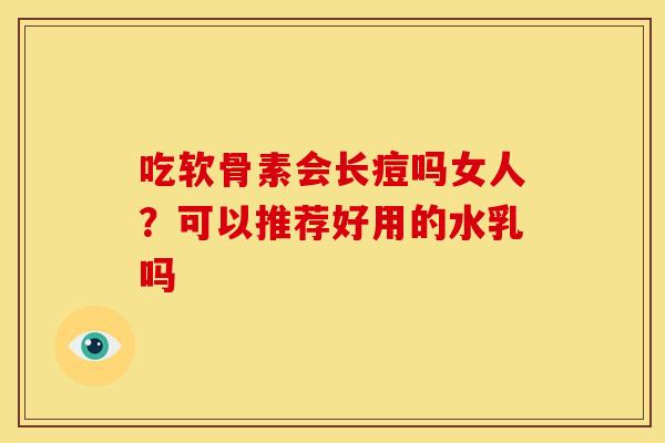 吃软骨素会长痘吗女人？可以推荐好用的水乳吗