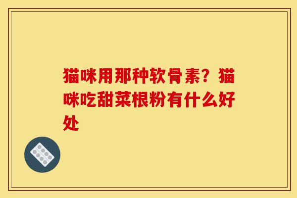 猫咪用那种软骨素？猫咪吃甜菜根粉有什么好处