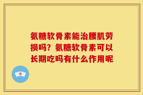 氨糖软骨素能治腰肌劳损吗？氨糖软骨素可以长期吃吗有什么作用呢
