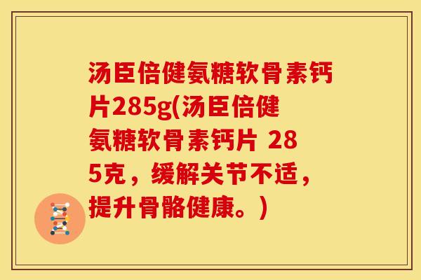 汤臣倍健氨糖软骨素钙片285g(汤臣倍健氨糖软骨素钙片 285克，缓解关节不适，提升骨骼健康。)