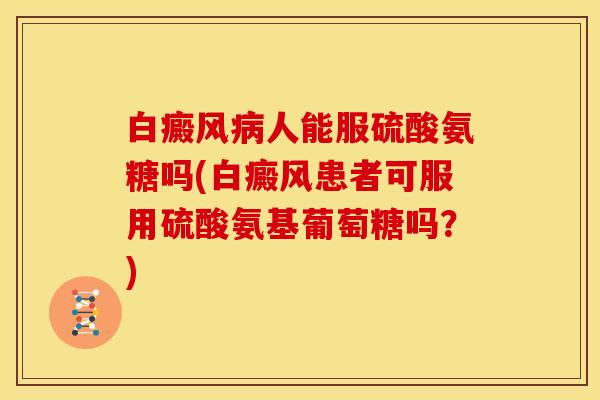 白癜风病人能服硫酸氨糖吗(白癜风患者可服用硫酸氨基葡萄糖吗？)