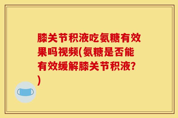 膝关节积液吃氨糖有效果吗视频(氨糖是否能有效缓解膝关节积液？)