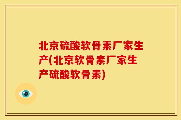 北京硫酸软骨素厂家生产(北京软骨素厂家生产硫酸软骨素)