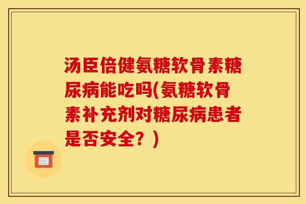 汤臣倍健氨糖软骨素糖尿病能吃吗(氨糖软骨素补充剂对糖尿病患者是否安全？)