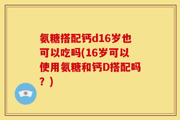 氨糖搭配钙d16岁也可以吃吗(16岁可以使用氨糖和钙D搭配吗？)