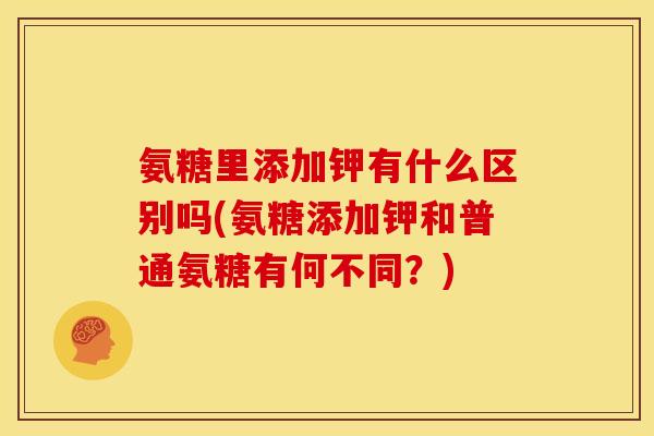 氨糖里添加钾有什么区别吗(氨糖添加钾和普通氨糖有何不同？)