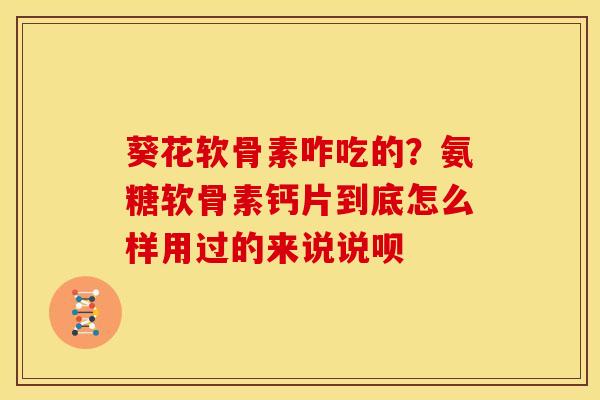 葵花软骨素咋吃的？氨糖软骨素钙片到底怎么样用过的来说说呗