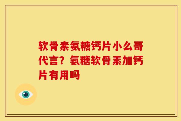 软骨素氨糖钙片小么哥代言？氨糖软骨素加钙片有用吗