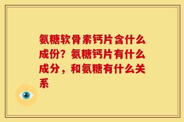 氨糖软骨素钙片含什么成份?氨糖钙片有什么成分,和氨糖有什么关系 氨糖软骨素钙片含什么成份?氨糖钙片有什么成分,和氨糖有什么关系
