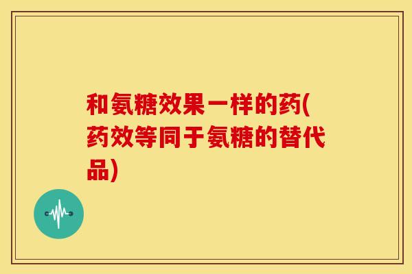 和氨糖效果一样的药(药效等同于氨糖的替代品)