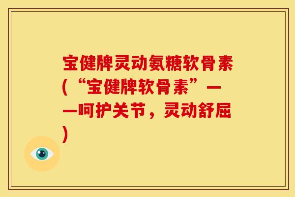 宝健牌灵动氨糖软骨素(“宝健牌软骨素”——呵护关节,灵动舒屈) 宝健牌灵动氨糖软骨素(“宝健牌软骨素”——呵护关节,灵动舒屈)