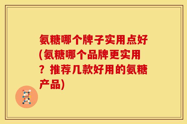 氨糖哪个牌子实用点好(氨糖哪个品牌更实用？推荐几款好用的氨糖产品)