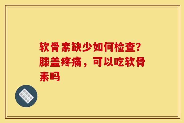 软骨素缺少如何检查？膝盖疼痛，可以吃软骨素吗