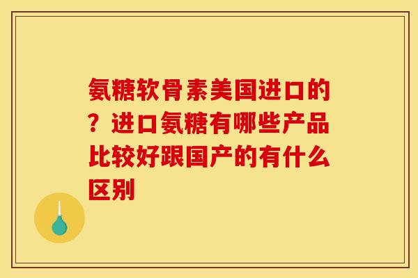 氨糖软骨素美国进口的？进口氨糖有哪些产品比较好跟国产的有什么区别