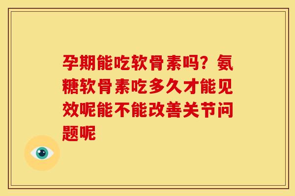 孕期能吃软骨素吗？氨糖软骨素吃多久才能见效呢能不能改善关节问题呢