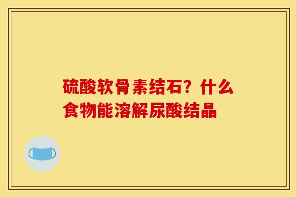 硫酸软骨素结石？什么食物能溶解尿酸结晶