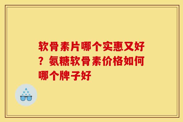 软骨素片哪个实惠又好？氨糖软骨素价格如何哪个牌子好