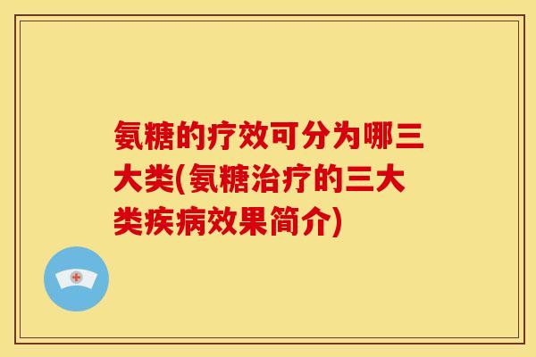 氨糖的疗效可分为哪三大类(氨糖治疗的三大类疾病效果简介)