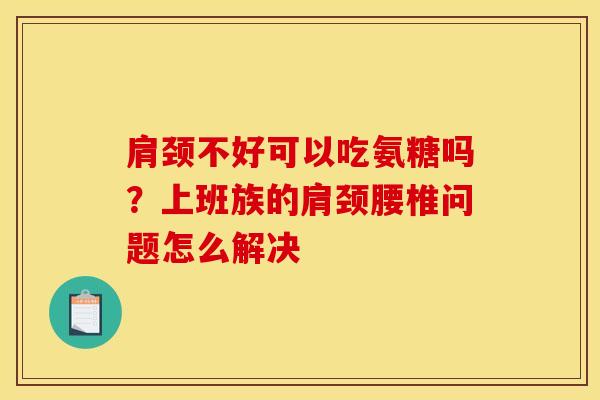 肩颈不好可以吃氨糖吗？上班族的肩颈腰椎问题怎么解决