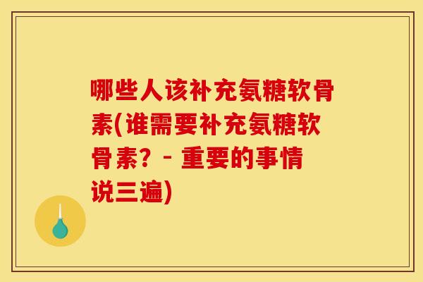 哪些人该补充氨糖软骨素(谁需要补充氨糖软骨素？- 重要的事情说三遍)