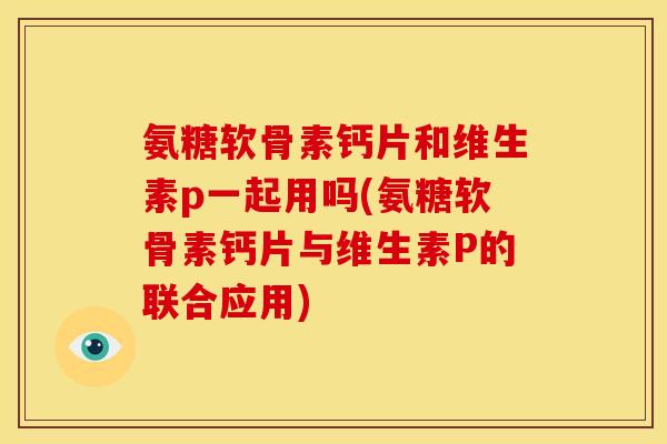 氨糖软骨素钙片和维生素p一起用吗(氨糖软骨素钙片与维生素P的联合应用)