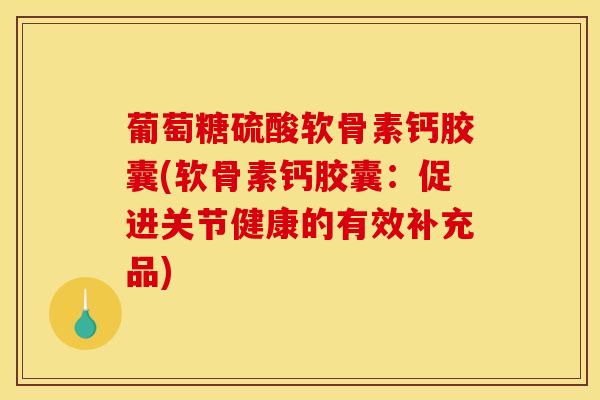 葡萄糖硫酸软骨素钙胶囊(软骨素钙胶囊：促进关节健康的有效补充品)