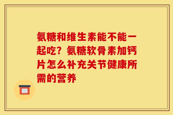 氨糖和维生素能不能一起吃？氨糖软骨素加钙片怎么补充关节健康所需的营养