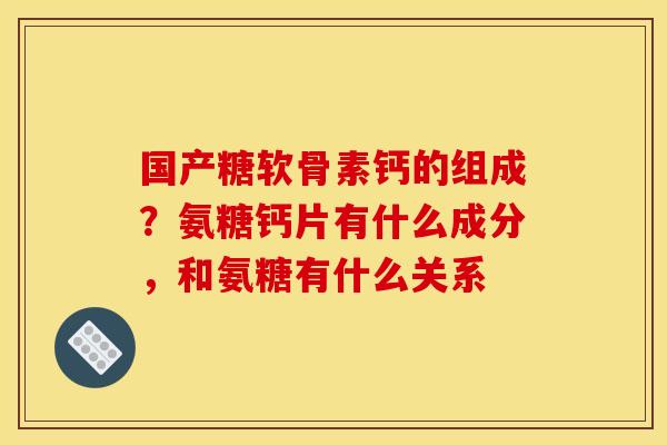 国产糖软骨素钙的组成？氨糖钙片有什么成分，和氨糖有什么关系