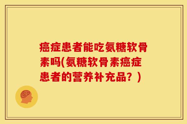 症患者能吃氨糖软骨素吗(氨糖软骨素症患者的营养补充品?) 症患者能吃氨糖软骨素吗(氨糖软骨素症患者的营养补充品?)