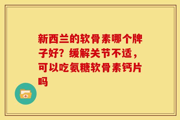 新西兰的软骨素哪个牌子好？缓解关节不适，可以吃氨糖软骨素钙片吗