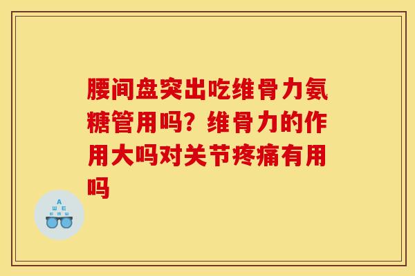 腰间盘突出吃维骨力氨糖管用吗?维骨力的作用大吗对关节有用吗 腰间盘突出吃维骨力氨糖管用吗?维骨力的作用大吗对关节有用吗