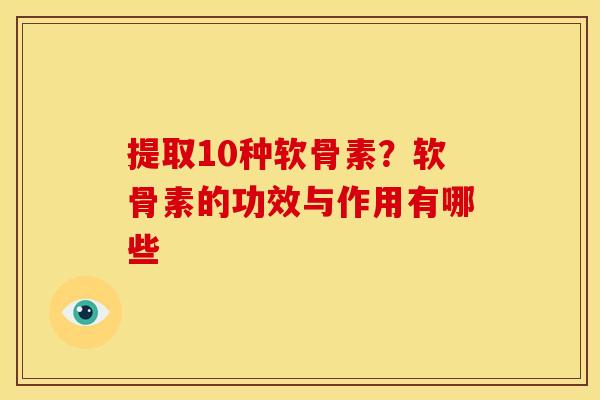 提取10种软骨素？软骨素的功效与作用有哪些