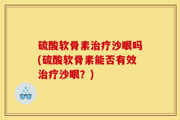 硫酸软骨素治疗沙眼吗(硫酸软骨素能否有效治疗沙眼？)