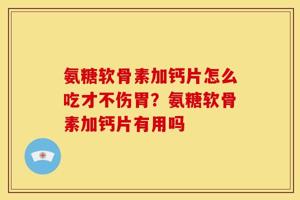 氨糖软骨素加钙片怎么吃才不伤胃？氨糖软骨素加钙片有用吗
