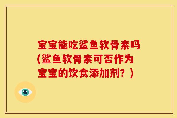 宝宝能吃鲨鱼软骨素吗(鲨鱼软骨素可否作为宝宝的饮食添加剂？)