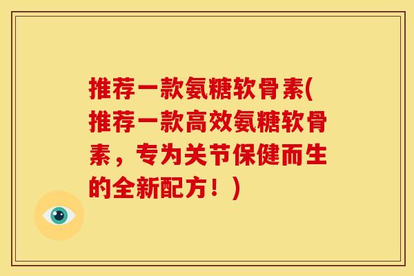 推荐一款氨糖软骨素(推荐一款高效氨糖软骨素，专为关节保健而生的全新配方！)