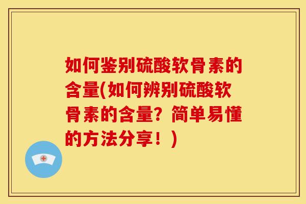 如何鉴别硫酸软骨素的含量(如何辨别硫酸软骨素的含量？简单易懂的方法分享！)