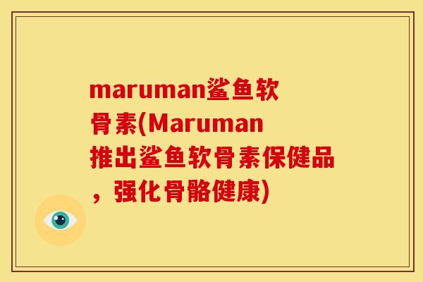maruman鲨鱼软骨素(Maruman推出鲨鱼软骨素保健品，强化骨骼健康)