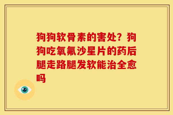 狗狗软骨素的害处？狗狗吃氧氟沙星片的药后腿走路腿发软能治全愈吗