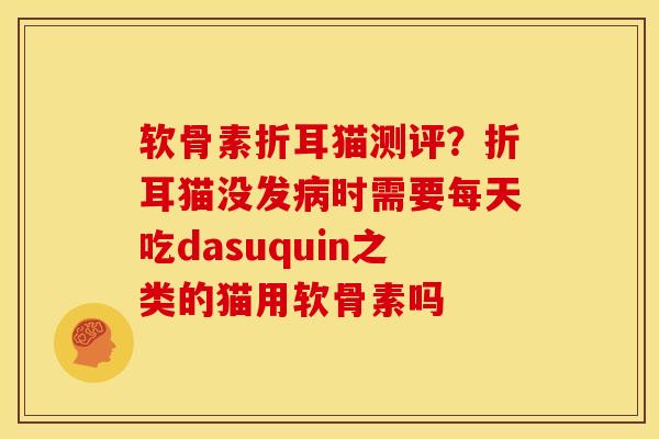 软骨素折耳猫测评？折耳猫没发病时需要每天吃dasuquin之类的猫用软骨素吗