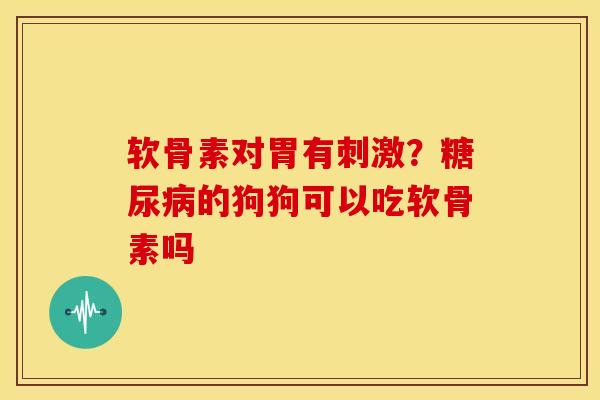 软骨素对胃有刺激？糖尿病的狗狗可以吃软骨素吗