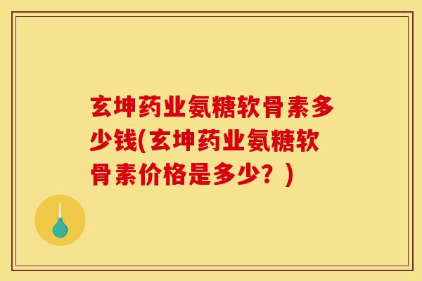 玄坤药业氨糖软骨素多少钱(玄坤药业氨糖软骨素价格是多少？)